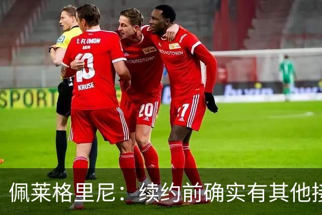 佩莱格里尼：续约前确实有其他接触，但我的首选永远都是留下